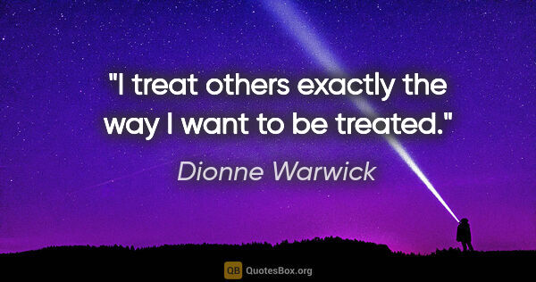 Dionne Warwick quote: "I treat others exactly the way I want to be treated."