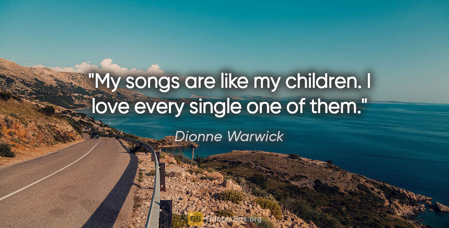 Dionne Warwick quote: "My songs are like my children. I love every single one of them."