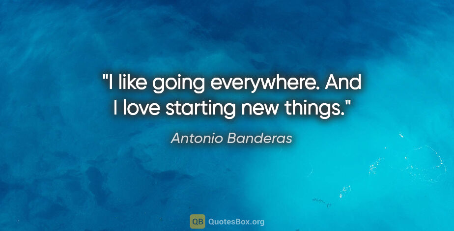 Antonio Banderas quote: "I like going everywhere. And I love starting new things."