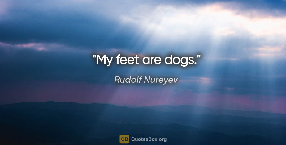 Rudolf Nureyev quote: "My feet are dogs."
