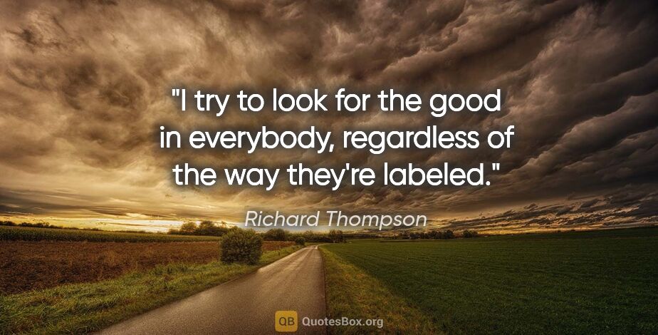 Richard Thompson quote: "I try to look for the good in everybody, regardless of the way..."