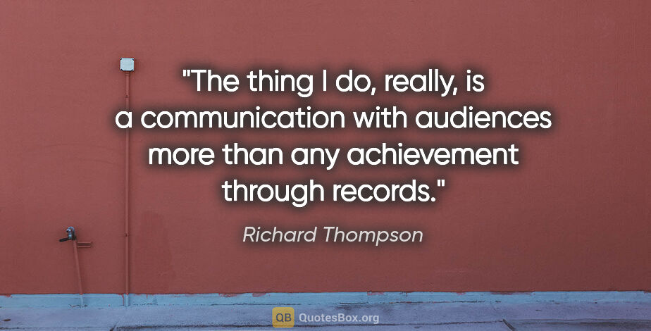 Richard Thompson quote: "The thing I do, really, is a communication with audiences more..."