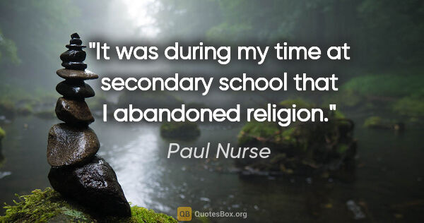 Paul Nurse quote: "It was during my time at secondary school that I abandoned..."