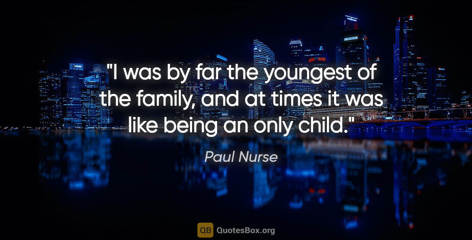 Paul Nurse quote: "I was by far the youngest of the family, and at times it was..."
