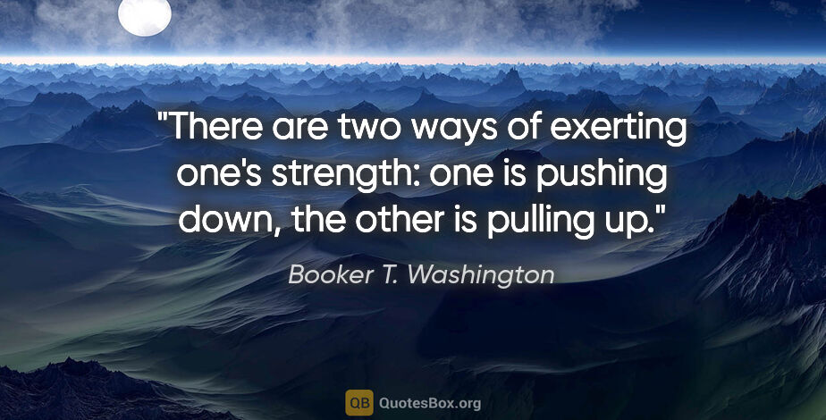 Booker T. Washington quote: "There are two ways of exerting one's strength: one is pushing..."