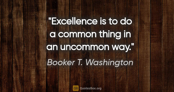 Booker T. Washington quote: "Excellence is to do a common thing in an uncommon way."