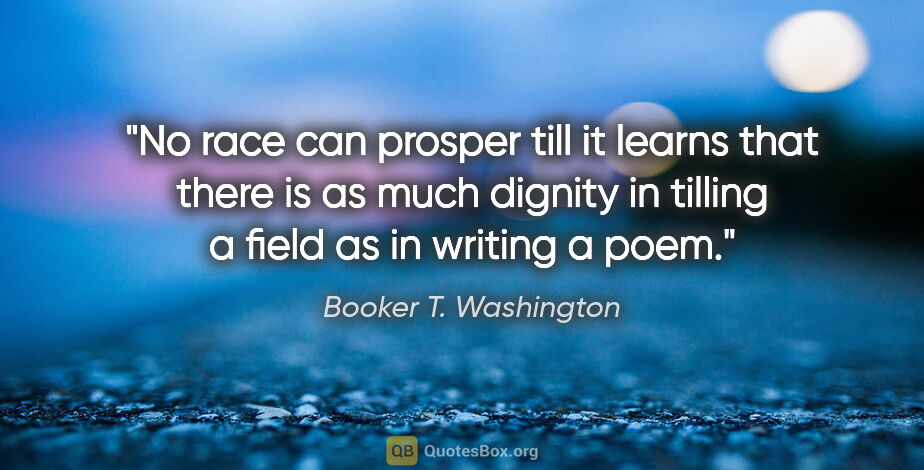 Booker T. Washington quote: "No race can prosper till it learns that there is as much..."