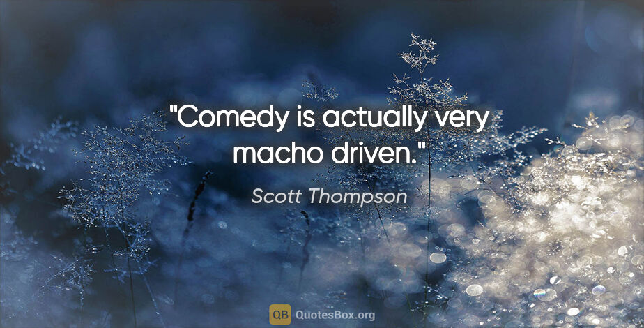 Scott Thompson quote: "Comedy is actually very macho driven."