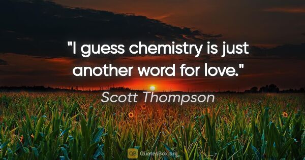 Scott Thompson quote: "I guess chemistry is just another word for love."