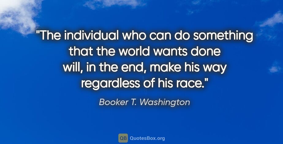 Booker T. Washington quote: "The individual who can do something that the world wants done..."