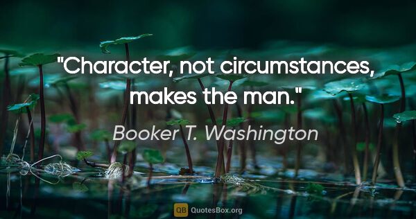 Booker T. Washington quote: "Character, not circumstances, makes the man."