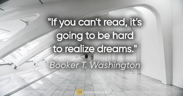 Booker T. Washington quote: "If you can't read, it's going to be hard to realize dreams."