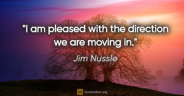 Jim Nussle quote: "I am pleased with the direction we are moving in."