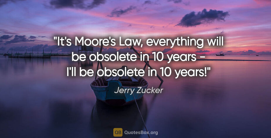 Jerry Zucker quote: "It's Moore's Law, everything will be obsolete in 10 years -..."