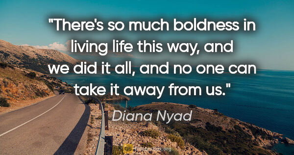 Diana Nyad quote: "There's so much boldness in living life this way, and we did..."