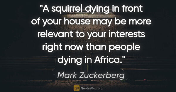 Mark Zuckerberg quote: "A squirrel dying in front of your house may be more relevant..."
