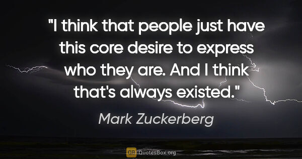 Mark Zuckerberg quote: "I think that people just have this core desire to express who..."