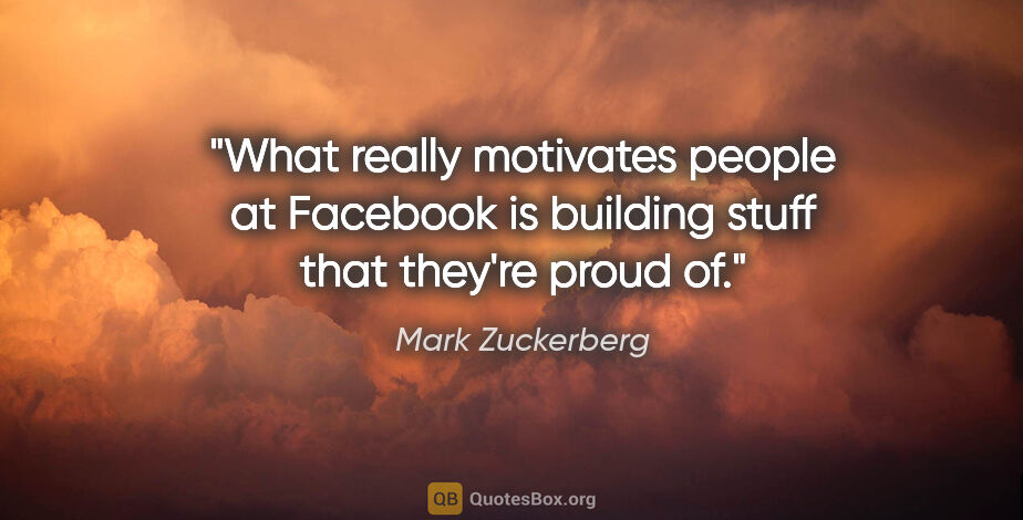 Mark Zuckerberg quote: "What really motivates people at Facebook is building stuff..."