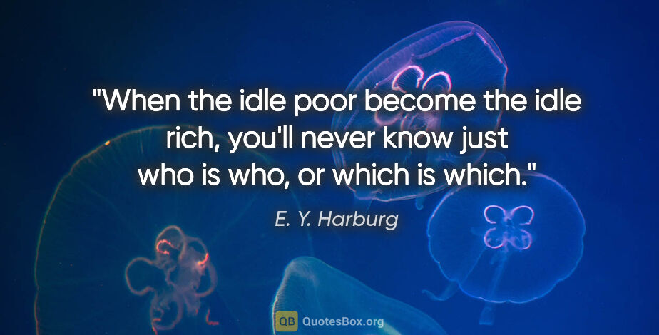 E. Y. Harburg quote: "When the idle poor become the idle rich, you'll never know..."