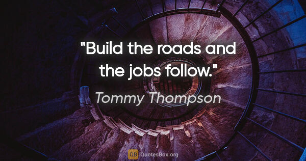 Tommy Thompson quote: "Build the roads and the jobs follow."