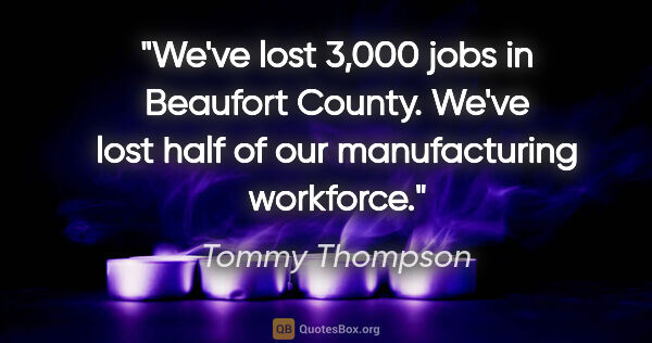 Tommy Thompson quote: "We've lost 3,000 jobs in Beaufort County. We've lost half of..."