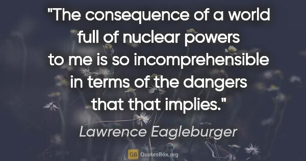 Lawrence Eagleburger quote: "The consequence of a world full of nuclear powers to me is so..."