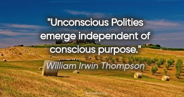 William Irwin Thompson quote: "Unconscious Polities emerge independent of conscious purpose."