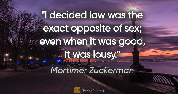 Mortimer Zuckerman quote: "I decided law was the exact opposite of sex; even when it was..."