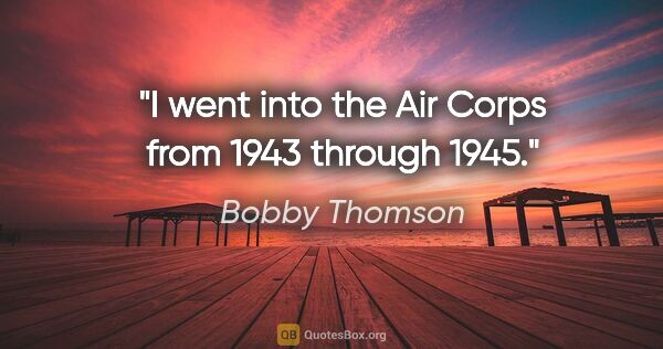 Bobby Thomson quote: "I went into the Air Corps from 1943 through 1945."