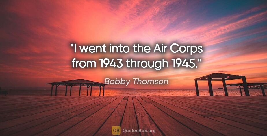 Bobby Thomson quote: "I went into the Air Corps from 1943 through 1945."