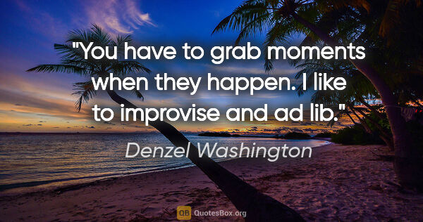 Denzel Washington quote: "You have to grab moments when they happen. I like to improvise..."