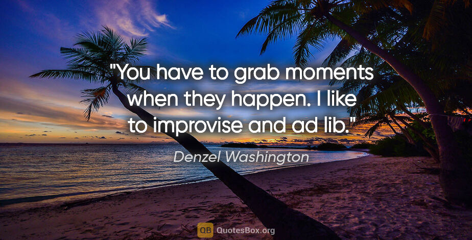 Denzel Washington quote: "You have to grab moments when they happen. I like to improvise..."
