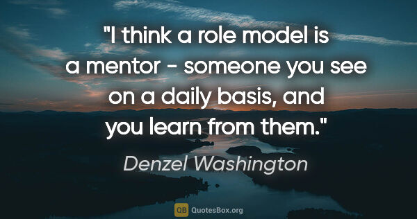Denzel Washington quote: "I think a role model is a mentor - someone you see on a daily..."