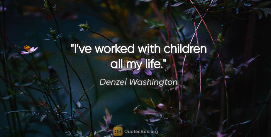 Denzel Washington quote: "I've worked with children all my life."