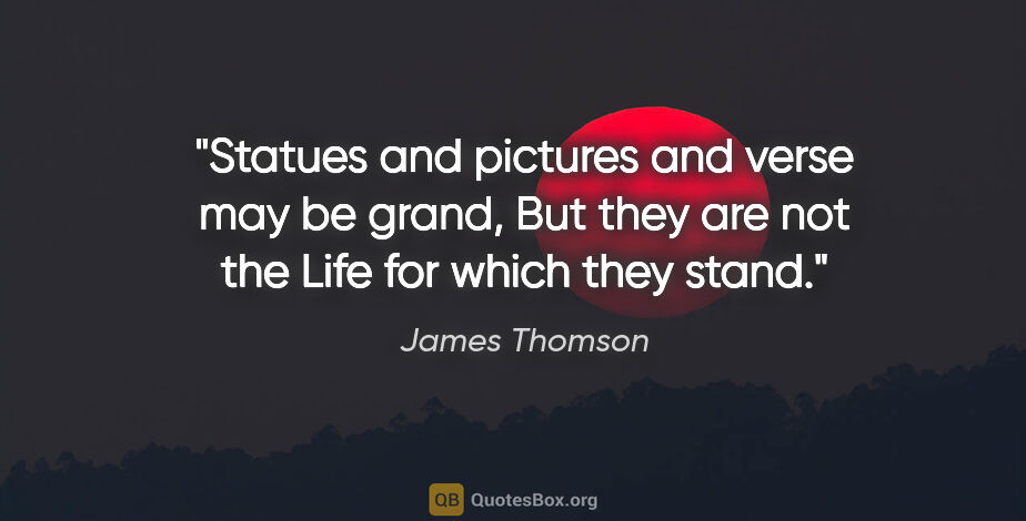 James Thomson quote: "Statues and pictures and verse may be grand, But they are not..."