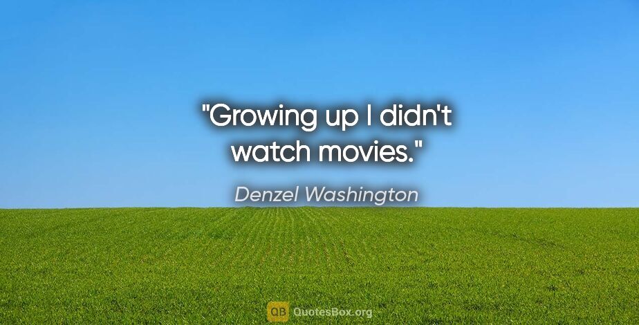 Denzel Washington quote: "Growing up I didn't watch movies."