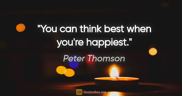 Peter Thomson quote: "You can think best when you're happiest."