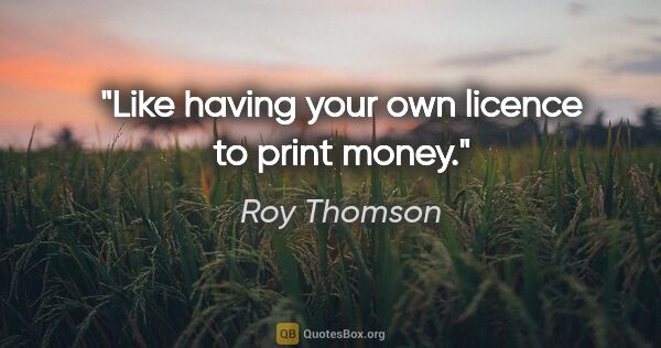 Roy Thomson quote: "Like having your own licence to print money."