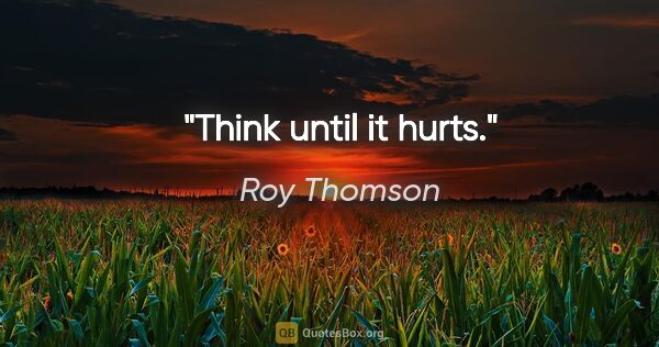 Roy Thomson quote: "Think until it hurts."