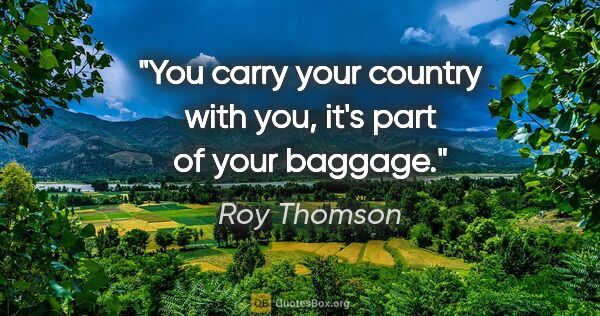 Roy Thomson quote: "You carry your country with you, it's part of your baggage."