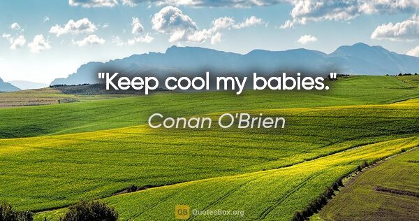 Conan O'Brien quote: "Keep cool my babies."