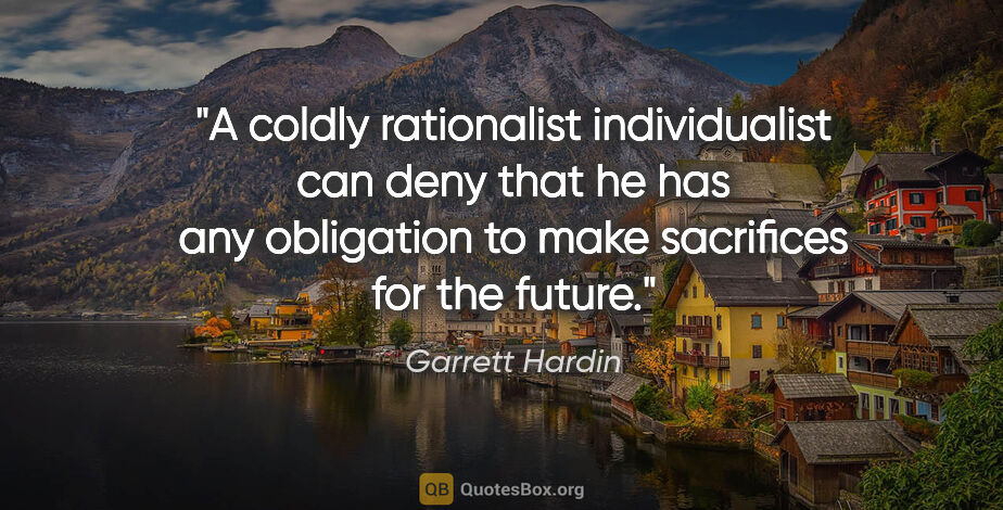 Garrett Hardin quote: "A coldly rationalist individualist can deny that he has any..."
