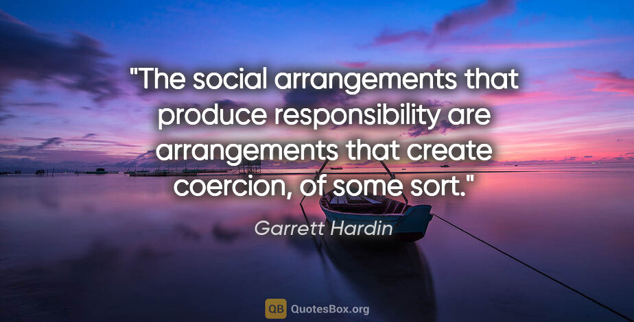 Garrett Hardin quote: "The social arrangements that produce responsibility are..."