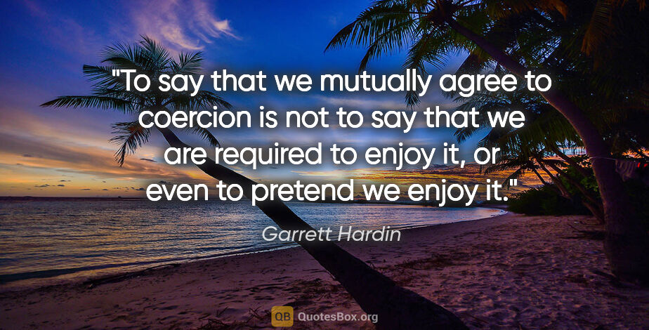Garrett Hardin quote: "To say that we mutually agree to coercion is not to say that..."