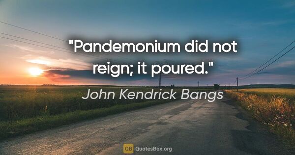 John Kendrick Bangs quote: "Pandemonium did not reign; it poured."