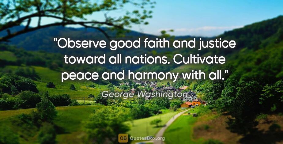 George Washington quote: "Observe good faith and justice toward all nations. Cultivate..."