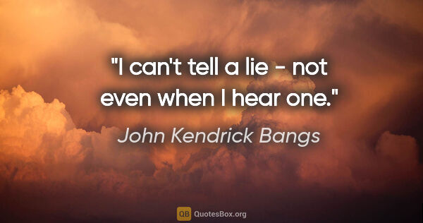 John Kendrick Bangs quote: "I can't tell a lie - not even when I hear one."
