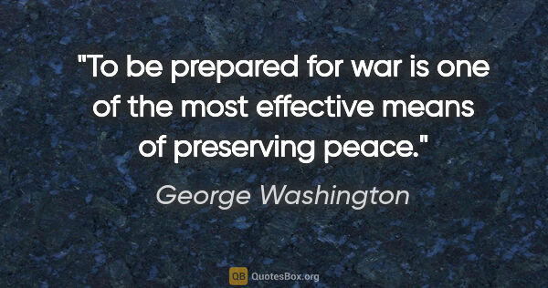 George Washington quote: "To be prepared for war is one of the most effective means of..."