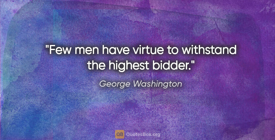 George Washington quote: "Few men have virtue to withstand the highest bidder."