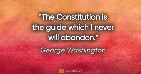 George Washington quote: "The Constitution is the guide which I never will abandon."